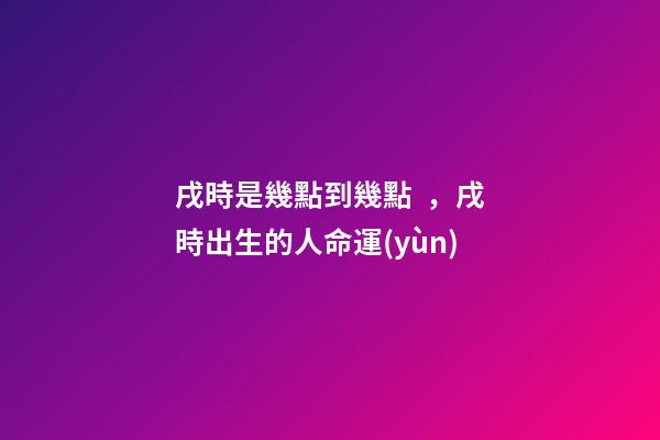 戌時是幾點到幾點，戌時出生的人命運(yùn)